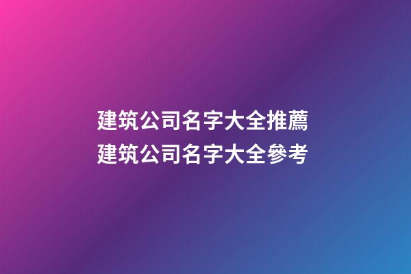 建筑公司名字大全推薦 建筑公司名字大全參考-第1張-公司起名-玄機(jī)派
